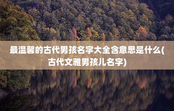 最温馨的古代男孩名字大全含意思是什么(古代文雅男孩儿名字)