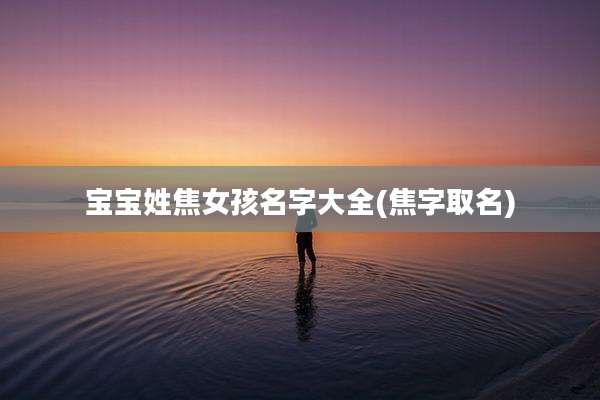 宝宝姓焦女孩名字大全(焦字取名)
