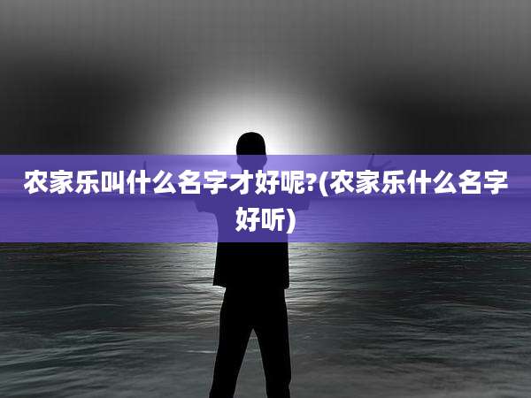 农家乐叫什么名字才好呢?(农家乐什么名字好听)