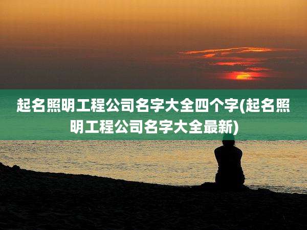 起名照明工程公司名字大全四个字(起名照明工程公司名字大全最新)