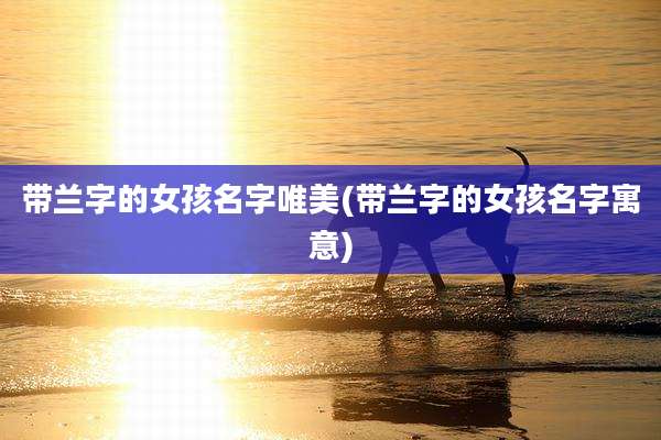 带兰字的女孩名字唯美(带兰字的女孩名字寓意)
