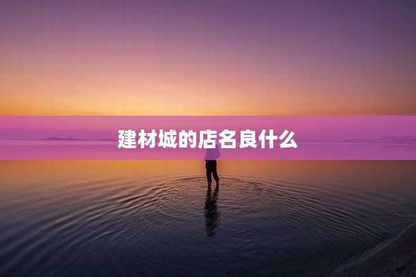 建材城的店名良什么