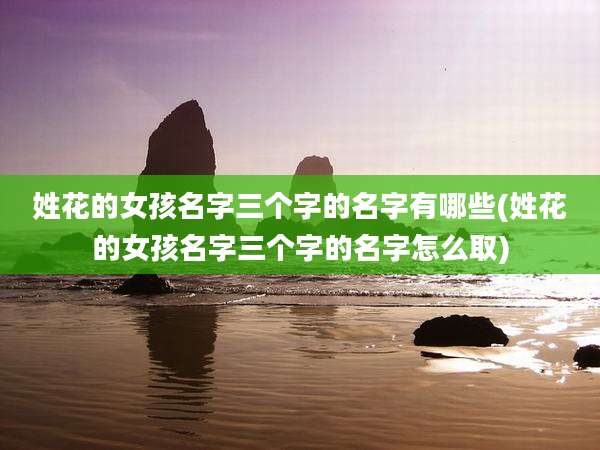 姓花的女孩名字三个字的名字有哪些(姓花的女孩名字三个字的名字怎么取)