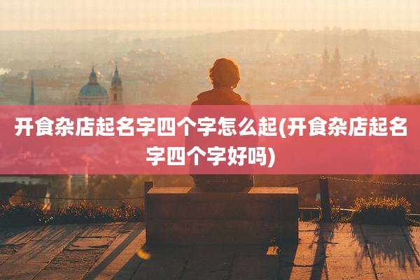 开食杂店起名字四个字怎么起(开食杂店起名字四个字好吗)