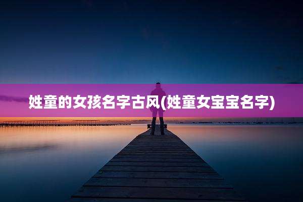姓童的女孩名字古风(姓童女宝宝名字)