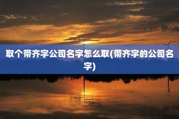 取个带齐字公司名字怎么取(带齐字的公司名字)
