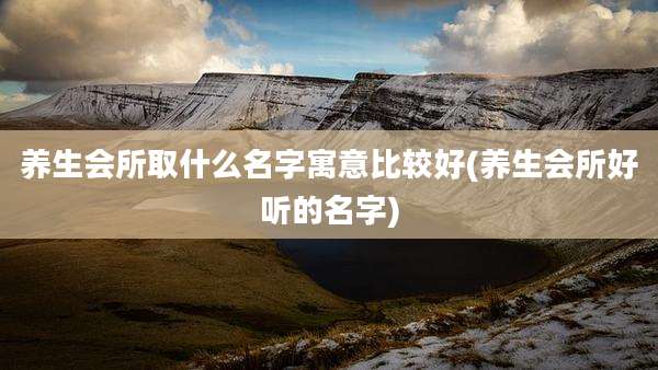 养生会所取什么名字寓意比较好(养生会所好听的名字)
