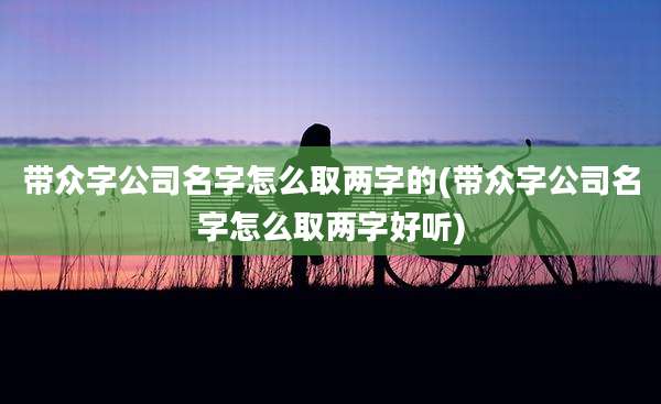 带众字公司名字怎么取两字的(带众字公司名字怎么取两字好听)