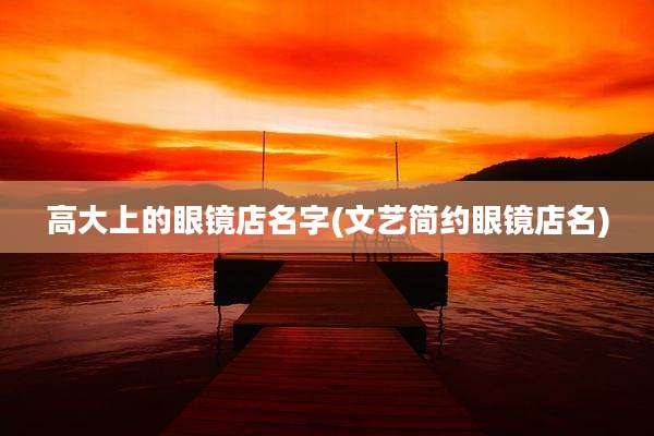 高大上的眼镜店名字(文艺简约眼镜店名)
