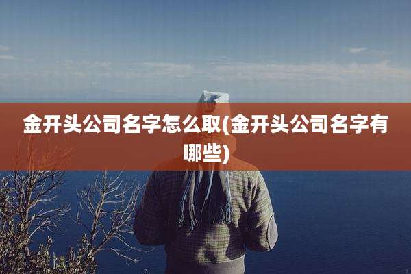 金开头公司名字怎么取(金开头公司名字有哪些)