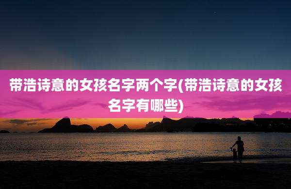 带浩诗意的女孩名字两个字(带浩诗意的女孩名字有哪些)