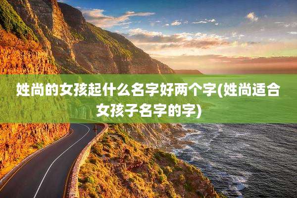 姓尚的女孩起什么名字好两个字(姓尚适合女孩子名字的字)