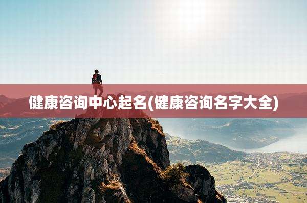 健康咨询中心起名(健康咨询名字大全)