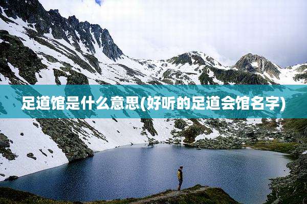 足道馆是什么意思(好听的足道会馆名字)