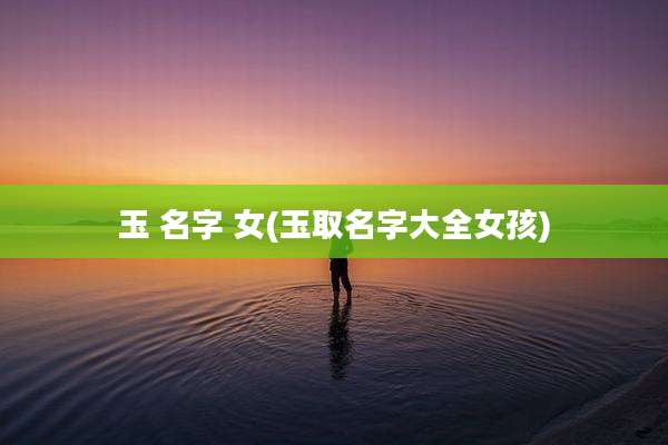 玉 名字 女(玉取名字大全女孩)