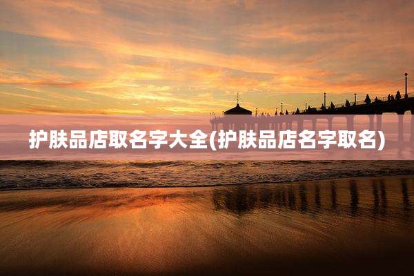 护肤品店取名字大全(护肤品店名字取名)