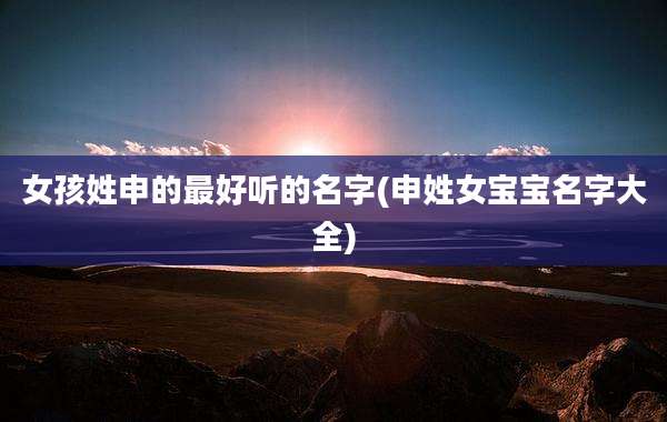 女孩姓申的最好听的名字(申姓女宝宝名字大全)