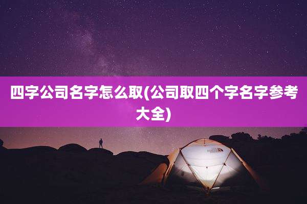 四字公司名字怎么取(公司取四个字名字参考大全)
