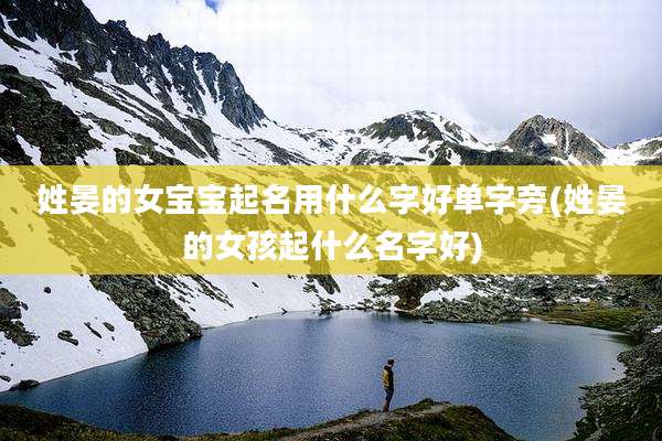 姓晏的女宝宝起名用什么字好单字旁(姓晏的女孩起什么名字好)