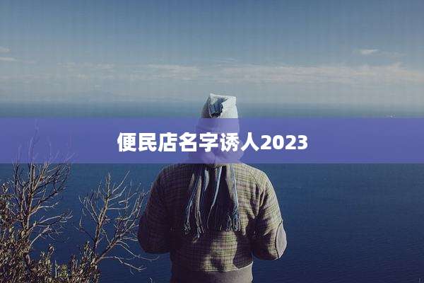 便民店名字诱人2023