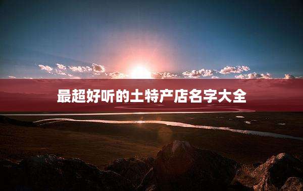 最超好听的土特产店名字大全