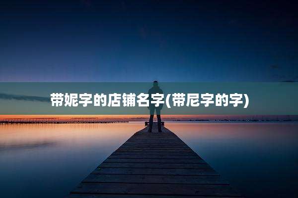 带妮字的店铺名字(带尼字的字)