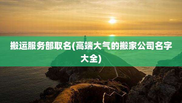 搬运服务部取名(高端大气的搬家公司名字大全)