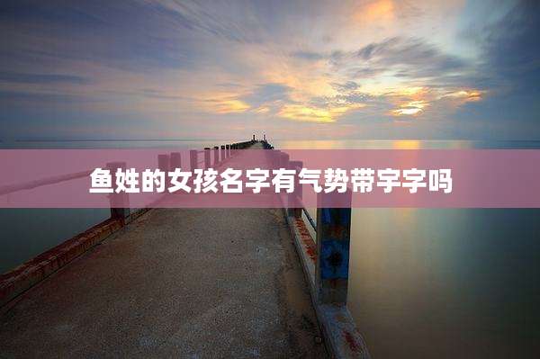鱼姓的女孩名字有气势带宇字吗