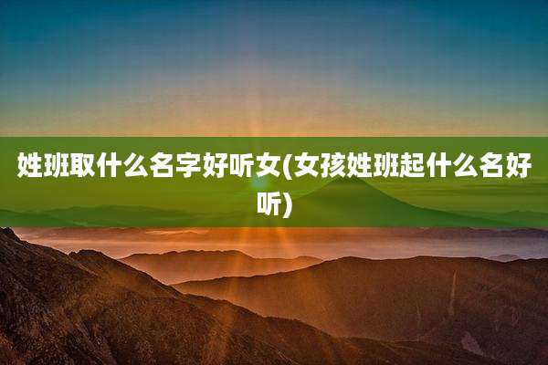 姓班取什么名字好听女(女孩姓班起什么名好听)