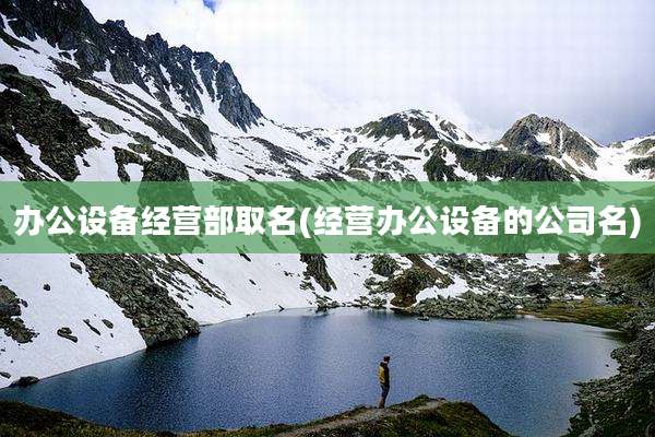 办公设备经营部取名(经营办公设备的公司名)