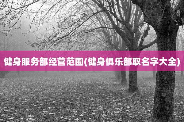 健身服务部经营范围(健身俱乐部取名字大全)
