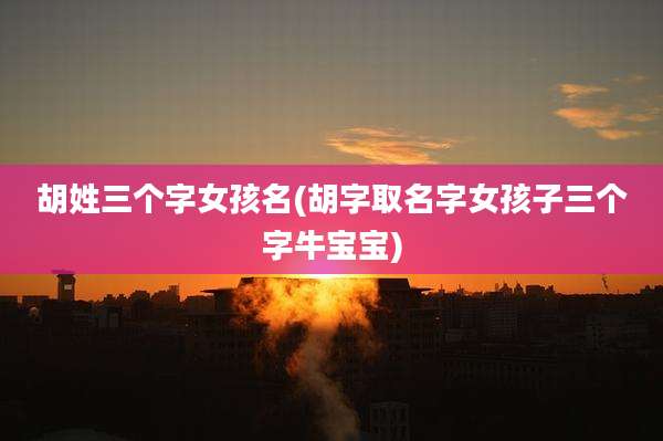 胡姓三个字女孩名(胡字取名字女孩子三个字牛宝宝)