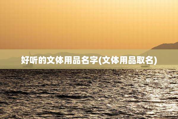 好听的文体用品名字(文体用品取名)