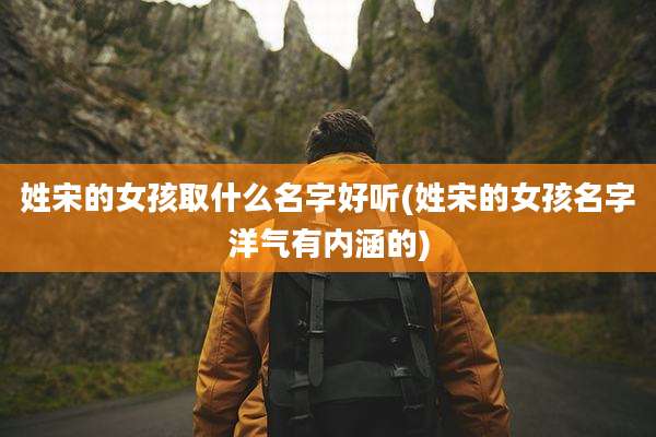 姓宋的女孩取什么名字好听(姓宋的女孩名字洋气有内涵的)