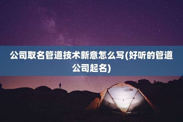 公司取名管道技术新意怎么写(好听的管道公司起名)