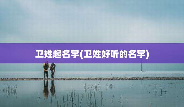卫姓起名字(卫姓好听的名字)