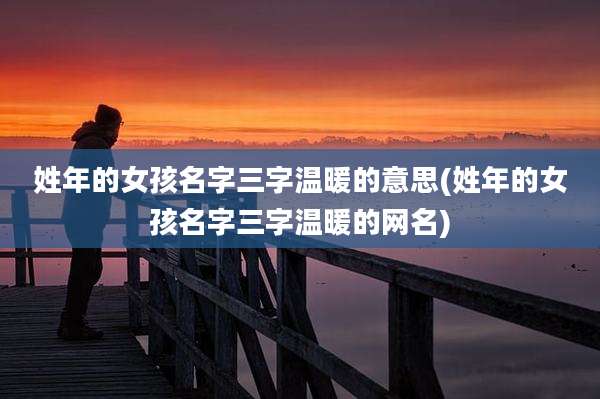 姓年的女孩名字三字温暖的意思(姓年的女孩名字三字温暖的网名)