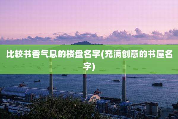 比较书香气息的楼盘名字(充满创意的书屋名字)
