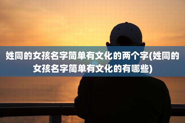 姓同的女孩名字简单有文化的两个字(姓同的女孩名字简单有文化的有哪些)