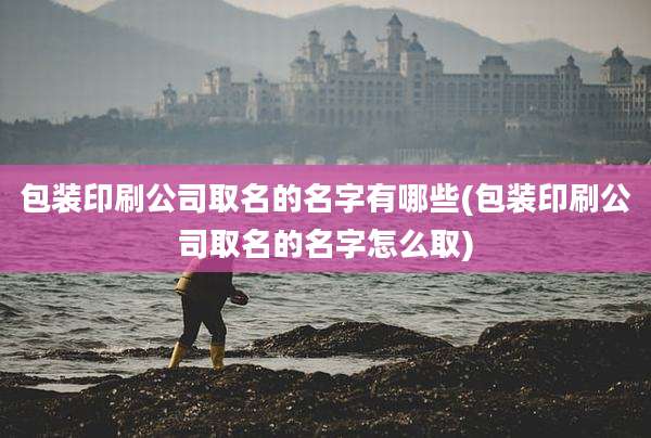 包装印刷公司取名的名字有哪些(包装印刷公司取名的名字怎么取)