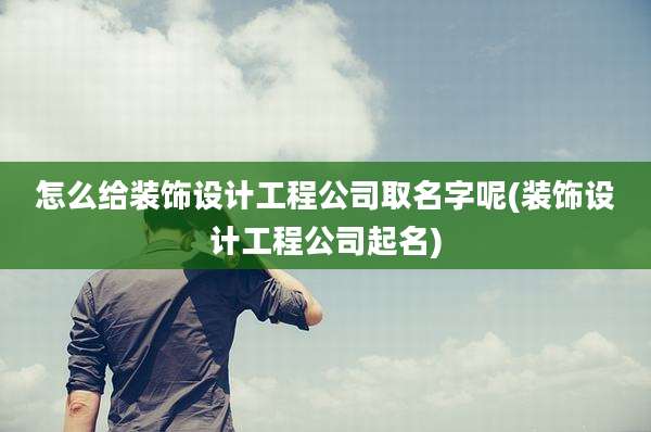 怎么给装饰设计工程公司取名字呢(装饰设计工程公司起名)