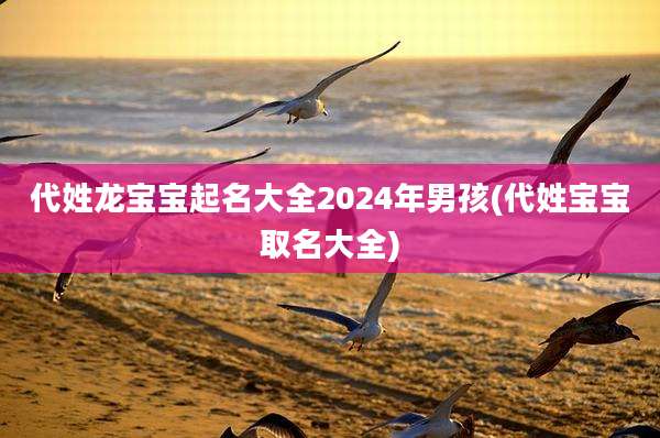 代姓龙宝宝起名大全2024年男孩(代姓宝宝取名大全)