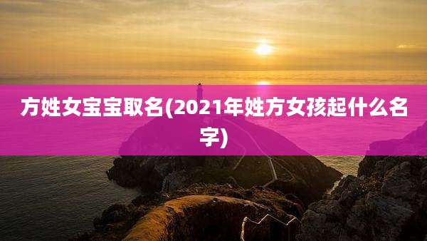 方姓女宝宝取名(2021年姓方女孩起什么名字)