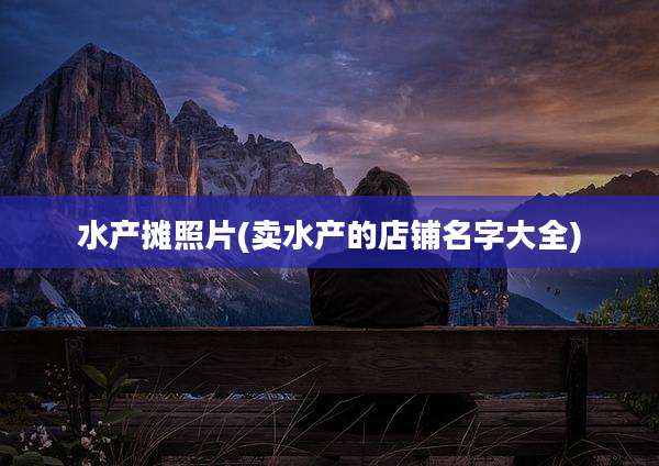 水产摊照片(卖水产的店铺名字大全)