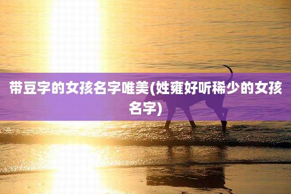 带豆字的女孩名字唯美(姓雍好听稀少的女孩名字)