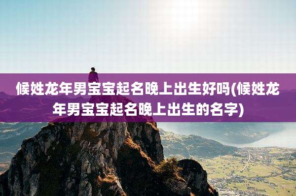 候姓龙年男宝宝起名晚上出生好吗(候姓龙年男宝宝起名晚上出生的名字)