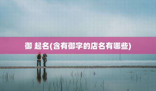 御 起名(含有御字的店名有哪些)
