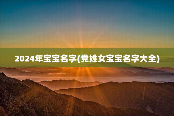 2024年宝宝名字(党姓女宝宝名字大全)