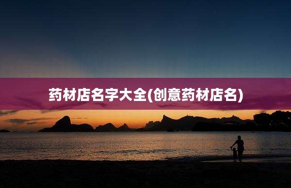 药材店名字大全(创意药材店名)