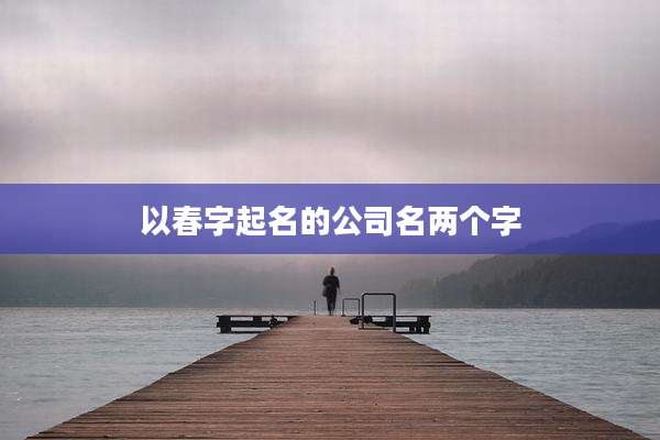 以春字起名的公司名两个字